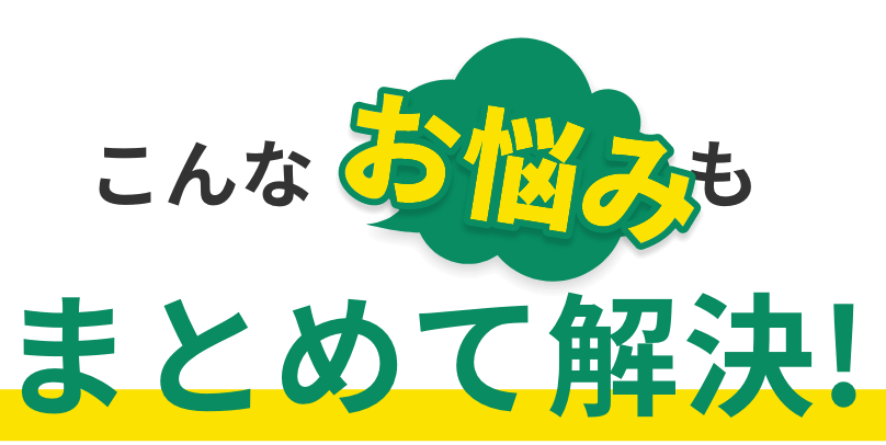 こんなお悩みもまとめて解決！